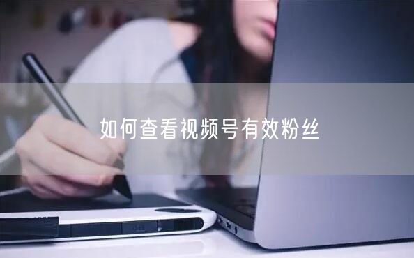 如何查看视频号有效粉丝