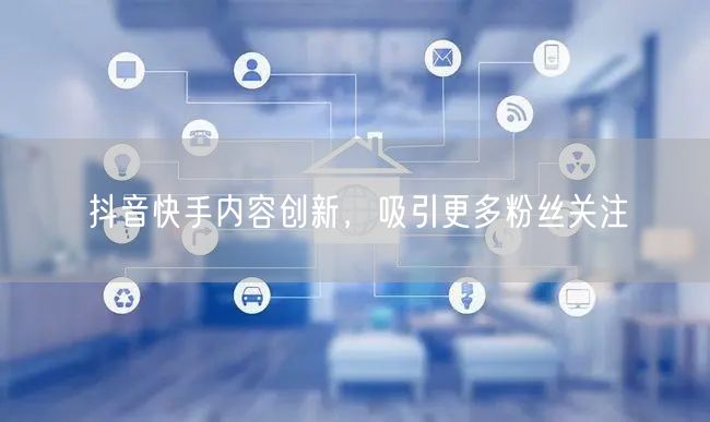 抖音快手内容创新，吸引更多粉丝关注