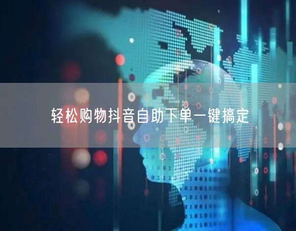 轻松购物抖音自助下单一键搞定