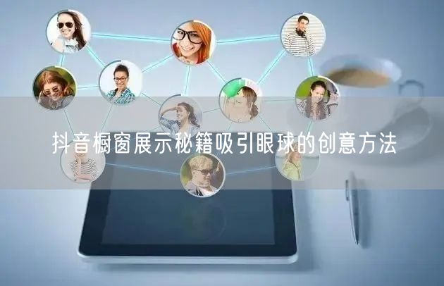 抖音橱窗展示秘籍吸引眼球的创意方法