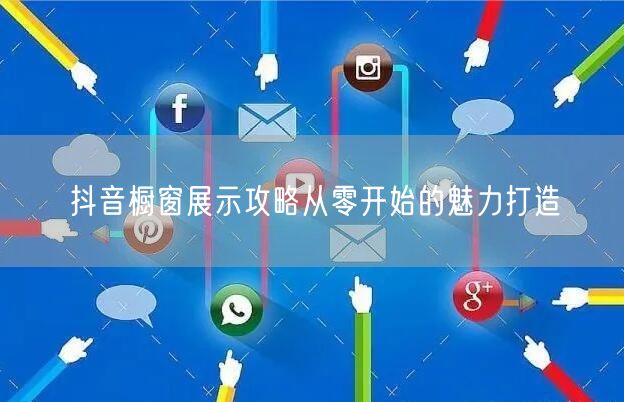抖音橱窗展示攻略从零开始的魅力打造