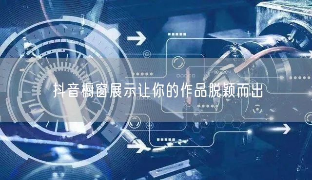 抖音橱窗展示让你的作品脱颖而出