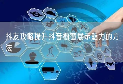 抖友攻略提升抖音橱窗展示魅力的方法