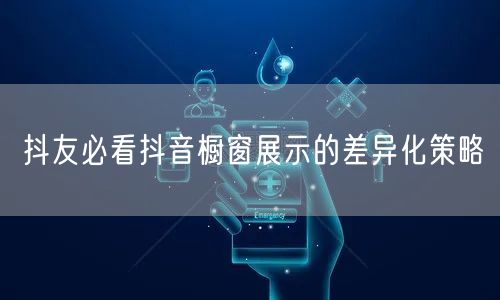 抖友必看抖音橱窗展示的差异化策略