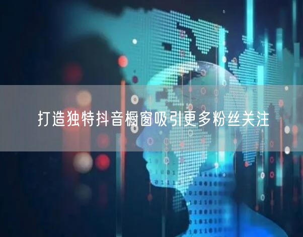 打造独特抖音橱窗吸引更多粉丝关注