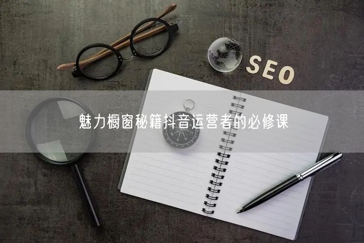 魅力橱窗秘籍抖音运营者的必修课