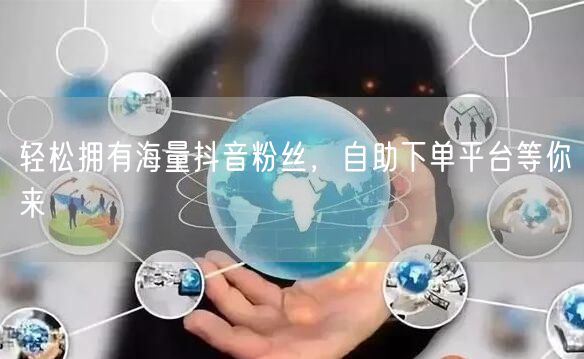 轻松拥有海量抖音粉丝，自助下单平台等你来