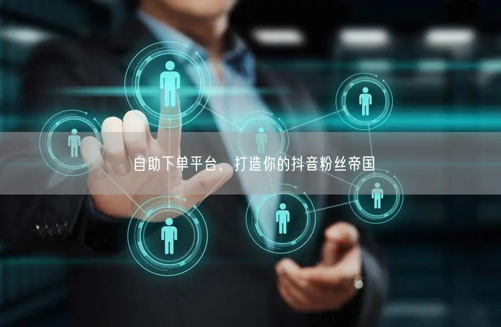 自助下单平台，打造你的抖音粉丝帝国