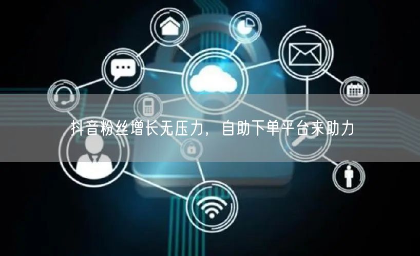 抖音粉丝增长无压力，自助下单平台来助力