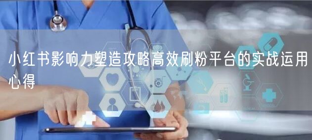 小红书影响力塑造攻略高效刷粉平台的实战运用心得