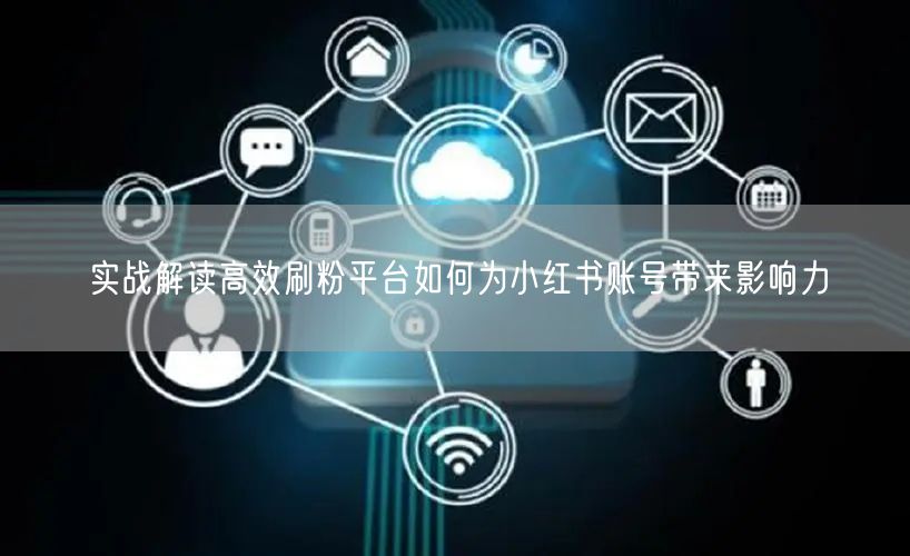 实战解读高效刷粉平台如何为小红书账号带来影响力