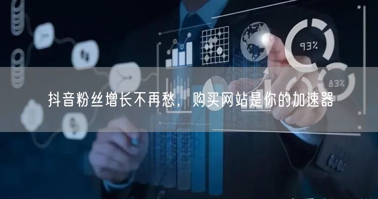 抖音粉丝增长不再愁，购买网站是你的加速器