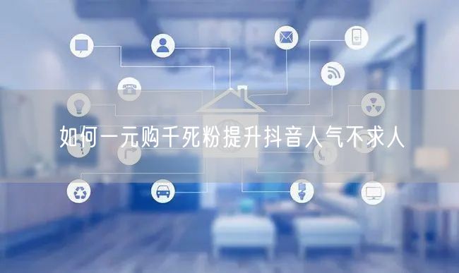 如何一元购千死粉提升抖音人气不求人