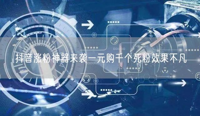抖音涨粉神器来袭一元购千个死粉效果不凡